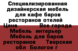 Специализированная дизайнерская мебель для кафе,баров,ресторанов,отелей › Цена ­ 5 000 - Все города Мебель, интерьер » Мебель для баров, ресторанов   . Тверская обл.,Бологое г.